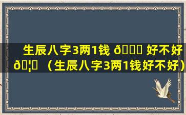 生辰八字3两1钱 🍁 好不好 🦆 （生辰八字3两1钱好不好）